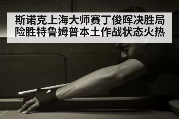 斯诺克上海大师赛丁俊晖决胜局险胜特鲁姆普本土作战状态火热