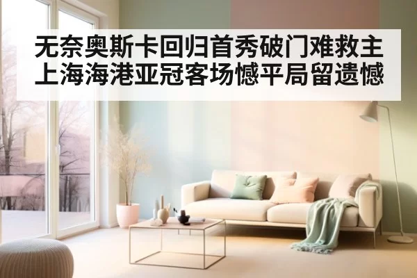 无奈奥斯卡回归首秀破门难救主 上海海港亚冠客场憾平局留遗憾