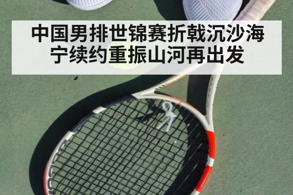 中国男排世锦赛折戟沉沙海宁续约重振山河再出发