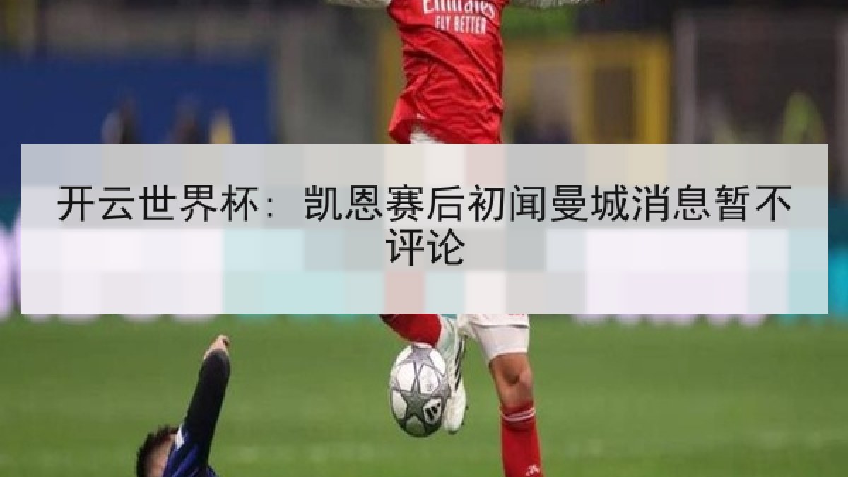 开云世界杯: 凯恩赛后初闻曼城消息暂不评论 开云世界杯: 凯恩赛后初闻曼城消息暂不评论