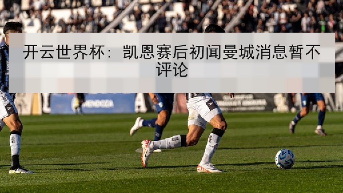 开云世界杯: 凯恩赛后初闻曼城消息暂不评论