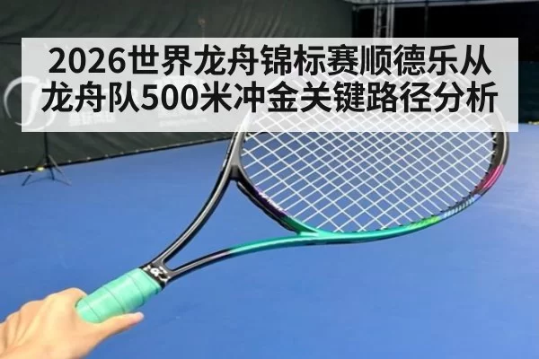 2026世界龙舟锦标赛顺德乐从龙舟队500米冲金关键路径分析